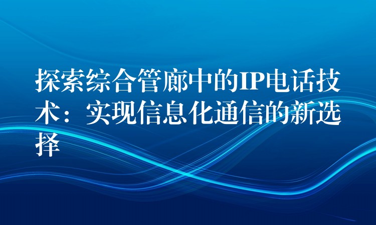  探索綜合管廊中的IP電話技術(shù)：實(shí)現(xiàn)信息化通信的新選擇