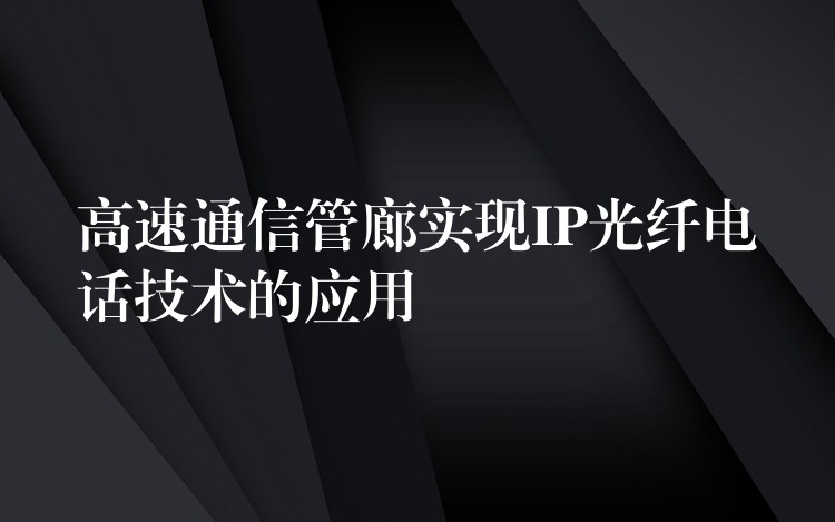  高速通信管廊實(shí)現(xiàn)IP光纖電話技術(shù)的應(yīng)用