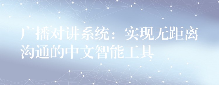  廣播對(duì)講系統(tǒng)：實(shí)現(xiàn)無距離溝通的中文智能工具