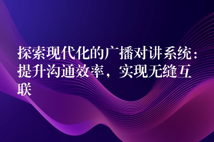  探索現(xiàn)代化的廣播對講系統(tǒng)：提升溝通效率，實現(xiàn)無縫互聯(lián)