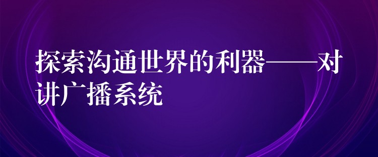  探索溝通世界的利器——對講廣播系統(tǒng)