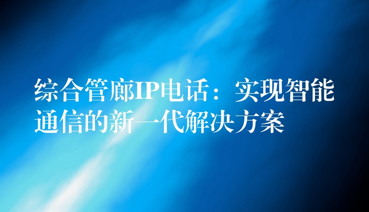  綜合管廊IP電話：實現智能通信的新一代解決方案