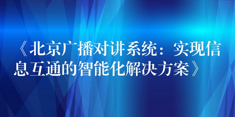  《北京廣播對(duì)講系統(tǒng)：實(shí)現(xiàn)信息互通的智能化解決方案》