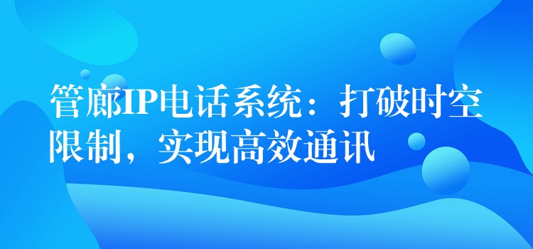  管廊IP電話系統(tǒng)：打破時(shí)空限制，實(shí)現(xiàn)高效通訊