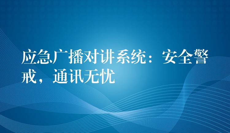  應(yīng)急廣播對講系統(tǒng)：安全警戒，通訊無憂