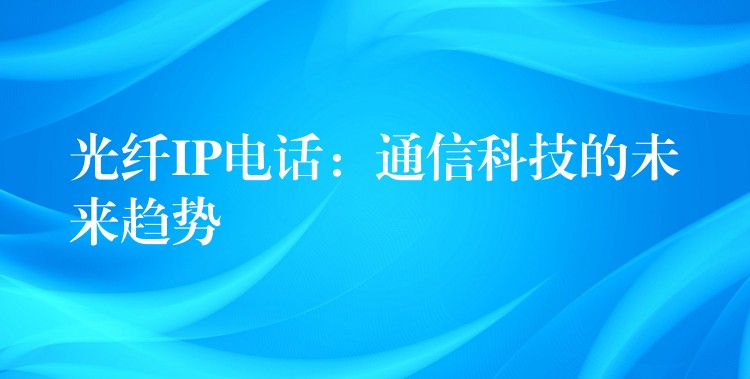  光纖IP電話：通信科技的未來趨勢(shì)