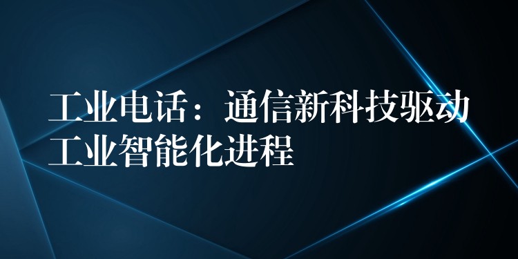  工業(yè)電話：通信新科技驅(qū)動工業(yè)智能化進(jìn)程