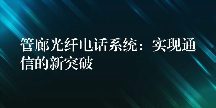  管廊光纖電話系統(tǒng)：實現(xiàn)通信的新突破