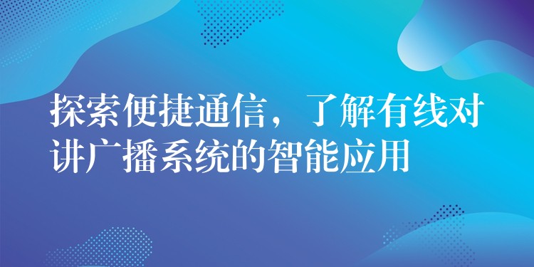  探索便捷通信，了解有線對(duì)講廣播系統(tǒng)的智能應(yīng)用