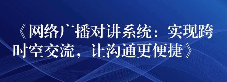  《網(wǎng)絡(luò)廣播對(duì)講系統(tǒng)：實(shí)現(xiàn)跨時(shí)空交流，讓溝通更便捷》