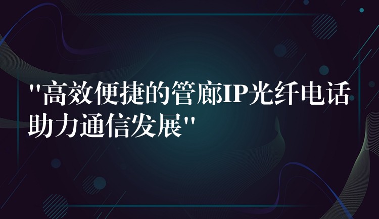  “高效便捷的管廊IP光纖電話助力通信發(fā)展”