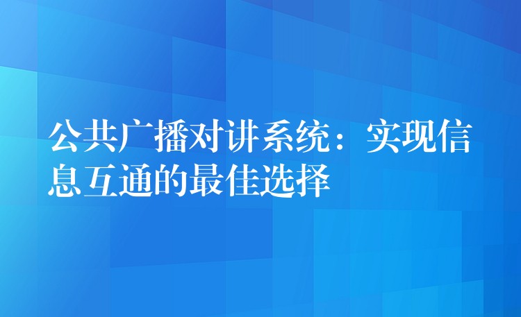 公共廣播對講系統(tǒng)：實現(xiàn)信息互通的最佳選擇