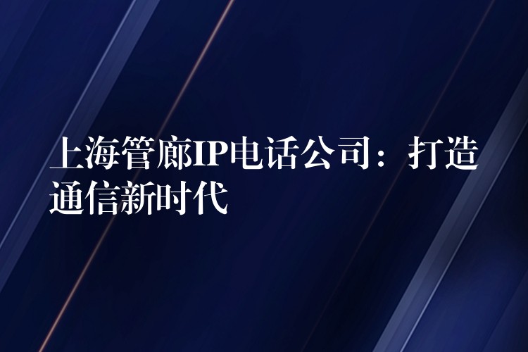  上海管廊IP電話公司：打造通信新時代