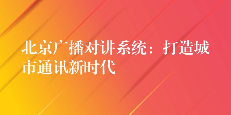  北京廣播對講系統(tǒng)：打造城市通訊新時代