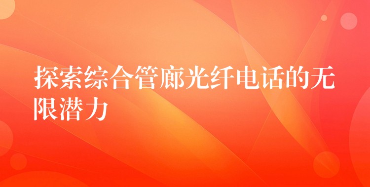  探索綜合管廊光纖電話的無限潛力