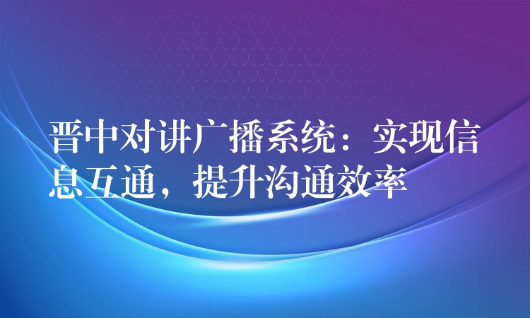  晉中對講廣播系統(tǒng)：實現(xiàn)信息互通，提升溝通效率