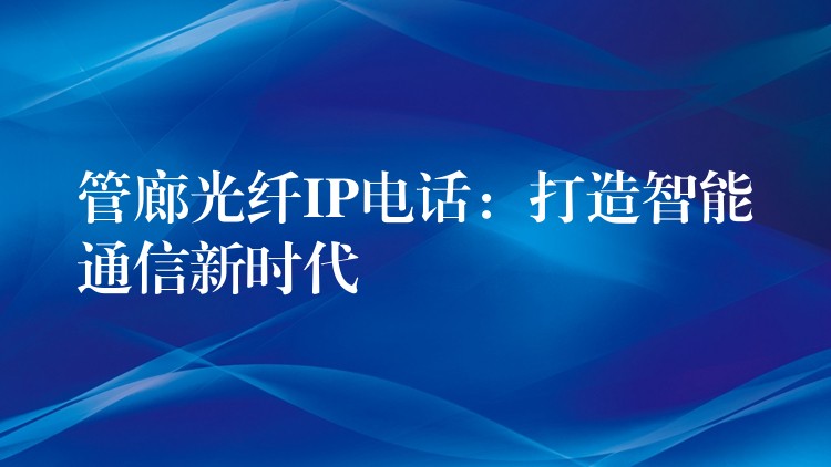  管廊光纖IP電話：打造智能通信新時(shí)代