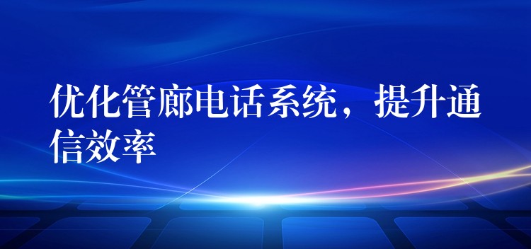  優(yōu)化管廊電話系統(tǒng)，提升通信效率