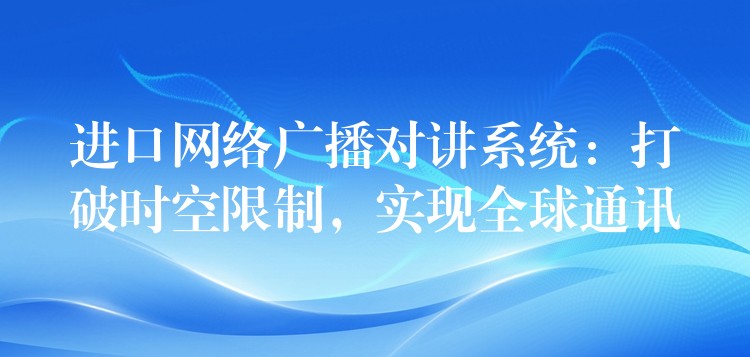  進口網(wǎng)絡(luò)廣播對講系統(tǒng)：打破時空限制，實現(xiàn)全球通訊