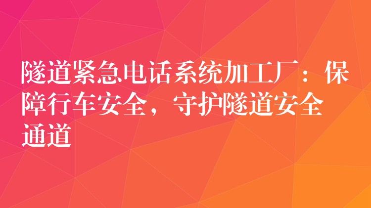  隧道緊急電話系統(tǒng)加工廠：保障行車安全，守護(hù)隧道安全通道