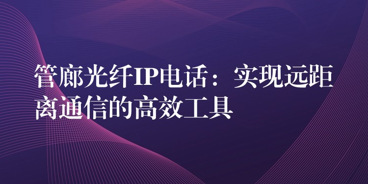  管廊光纖IP電話：實(shí)現(xiàn)遠(yuǎn)距離通信的高效工具