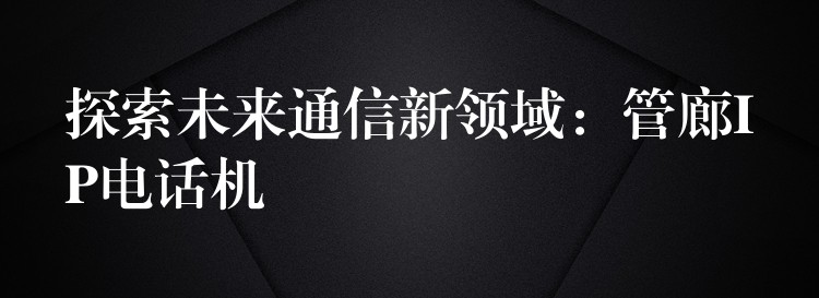  探索未來(lái)通信新領(lǐng)域：管廊IP電話(huà)機(jī)