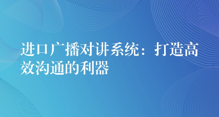  進口廣播對講系統(tǒng)：打造高效溝通的利器