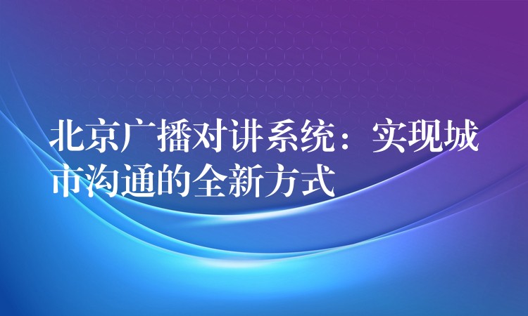  北京廣播對講系統(tǒng)：實(shí)現(xiàn)城市溝通的全新方式