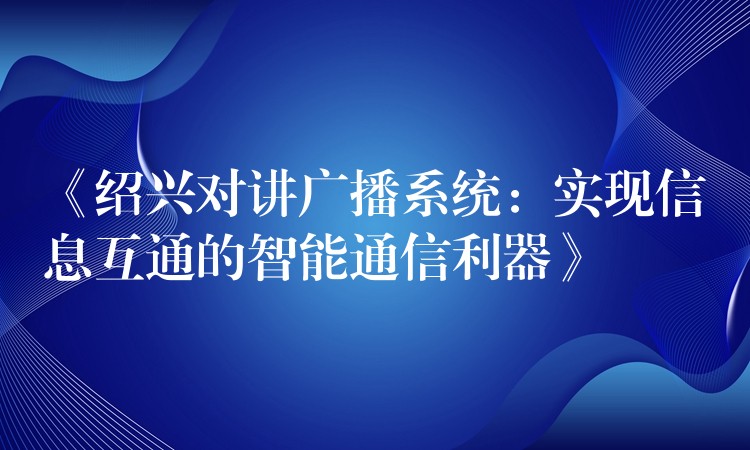  《紹興對講廣播系統(tǒng)：實(shí)現(xiàn)信息互通的智能通信利器》