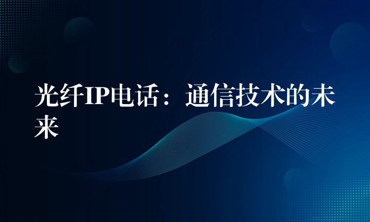  光纖IP電話：通信技術(shù)的未來