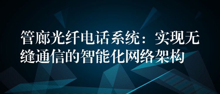  管廊光纖電話系統(tǒng)：實現(xiàn)無縫通信的智能化網(wǎng)絡架構