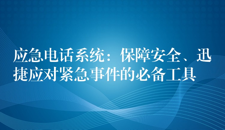  應(yīng)急電話系統(tǒng)：保障安全、迅捷應(yīng)對(duì)緊急事件的必備工具