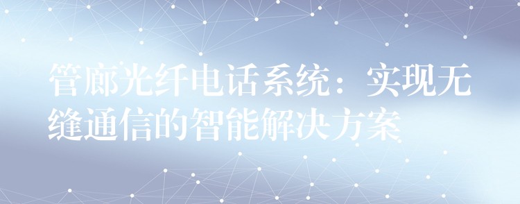  管廊光纖電話系統(tǒng)：實現(xiàn)無縫通信的智能解決方案