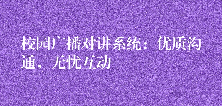  校園廣播對講系統(tǒng)：優(yōu)質(zhì)溝通，無憂互動