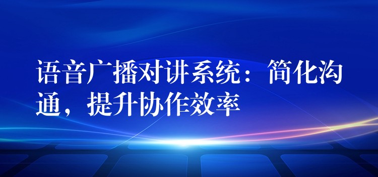  語(yǔ)音廣播對(duì)講系統(tǒng)：簡(jiǎn)化溝通，提升協(xié)作效率