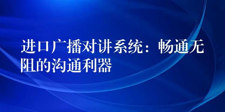  進口廣播對講系統(tǒng)：暢通無阻的溝通利器