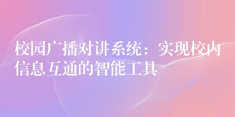  校園廣播對講系統(tǒng)：實現(xiàn)校內信息互通的智能工具