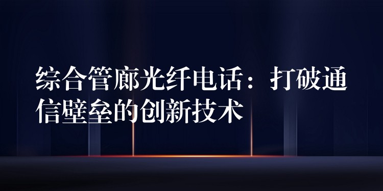 綜合管廊光纖電話(huà)：打破通信壁壘的創(chuàng)新技術(shù)