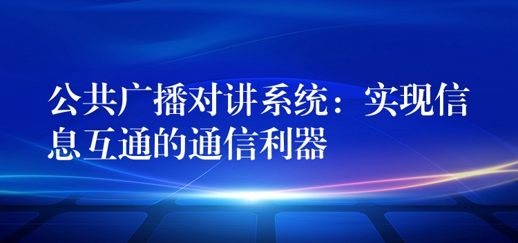  公共廣播對(duì)講系統(tǒng)：實(shí)現(xiàn)信息互通的通信利器