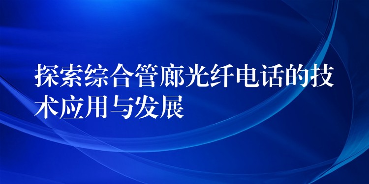  探索綜合管廊光纖電話的技術(shù)應(yīng)用與發(fā)展