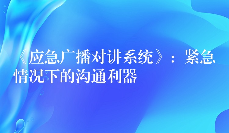  《應(yīng)急廣播對講系統(tǒng)》：緊急情況下的溝通利器