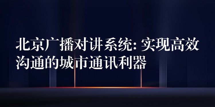  北京廣播對(duì)講系統(tǒng): 實(shí)現(xiàn)高效溝通的城市通訊利器