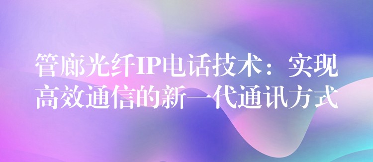  管廊光纖IP電話技術(shù)：實(shí)現(xiàn)高效通信的新一代通訊方式