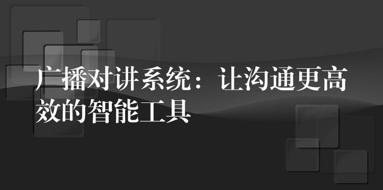  廣播對講系統(tǒng)：讓溝通更高效的智能工具