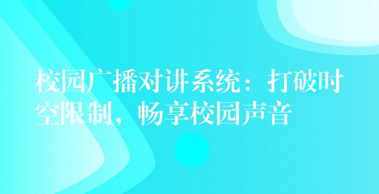  校園廣播對(duì)講系統(tǒng)：打破時(shí)空限制，暢享校園聲音