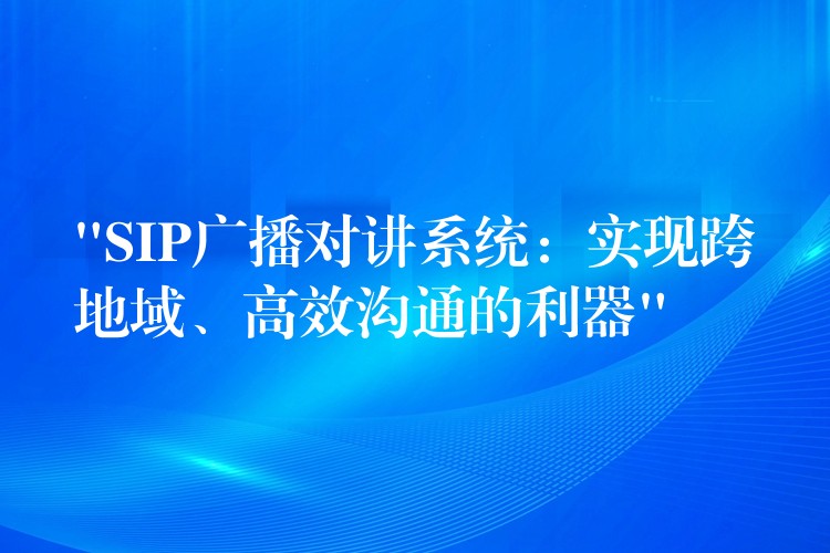 “SIP廣播對講系統(tǒng)：實現(xiàn)跨地域、高效溝通的利器”