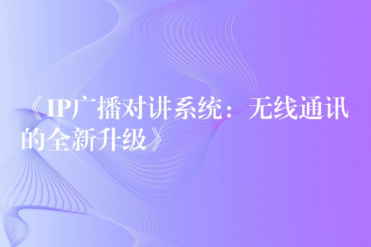  《IP廣播對(duì)講系統(tǒng)：無(wú)線通訊的全新升級(jí)》