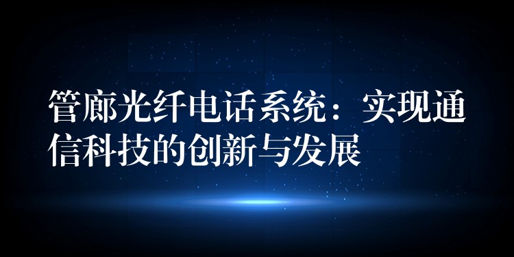  管廊光纖電話系統(tǒng)：實(shí)現(xiàn)通信科技的創(chuàng)新與發(fā)展