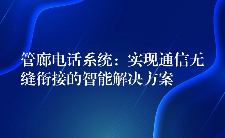  管廊電話系統(tǒng)：實現(xiàn)通信無縫銜接的智能解決方案