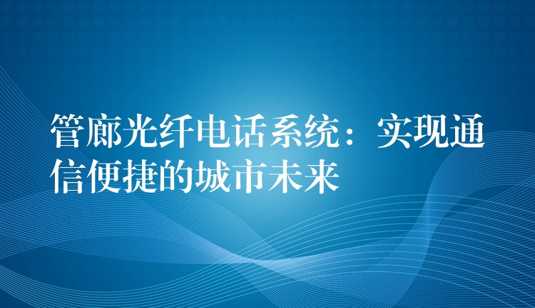  管廊光纖電話系統(tǒng)：實現(xiàn)通信便捷的城市未來